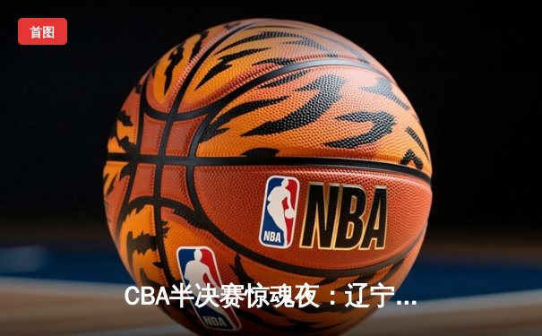 CBA半决赛惊魂夜：辽宁本钢加时逆转广东宏远，赵继伟砍35分创生涯新高