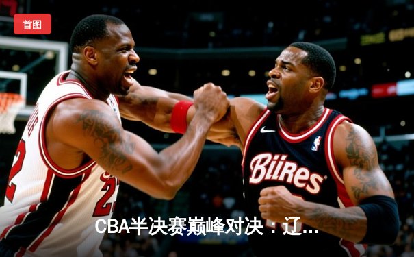 CBA半决赛巅峰对决：辽宁本钢加时险胜广东宏远，赵继伟砍35分创生涯新高