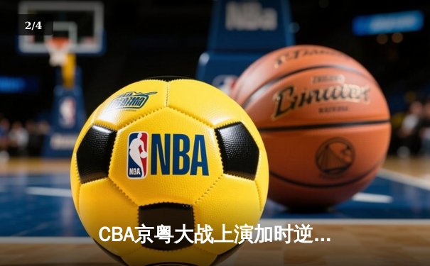 CBA京粤大战上演加时逆转 广东宏远三分雨浇灭首钢反扑 - 2