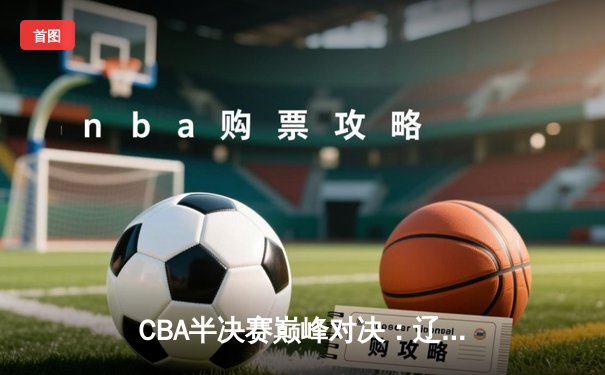 CBA半决赛巅峰对决：辽宁本钢加时险胜广东宏远，赵继伟砍35分创生涯新高