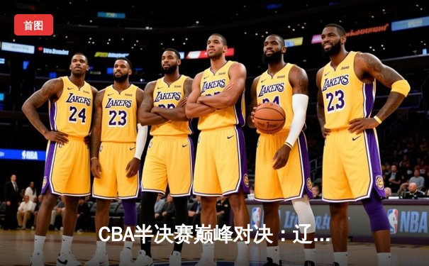 CBA半决赛巅峰对决：辽宁本钢加时险胜广东宏远，赵继伟砍35分创生涯新高