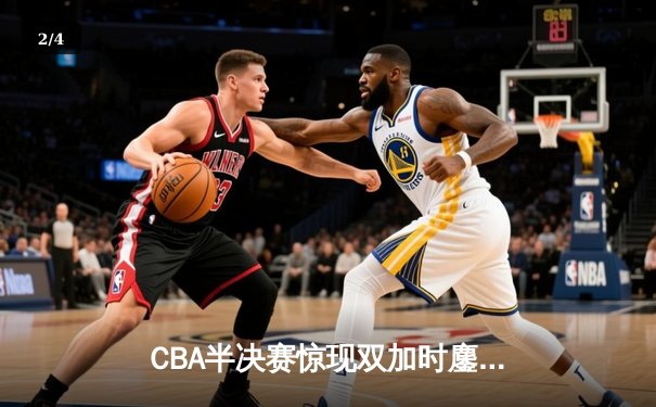CBA半决赛惊现双加时鏖战 辽宁本钢逆转广东宏远夺赛点 - 2