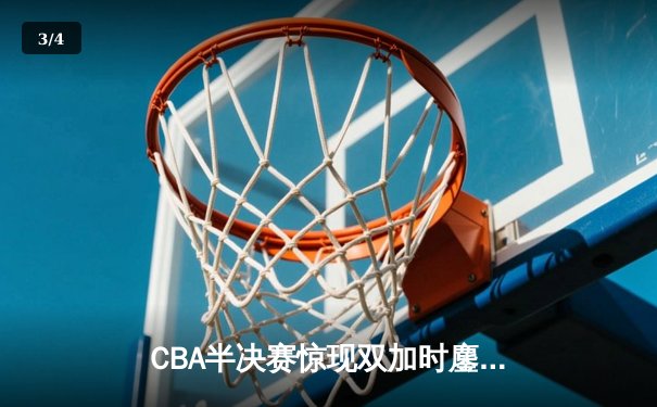 CBA半决赛惊现双加时鏖战 辽宁本钢逆转广东宏远夺赛点 - 3