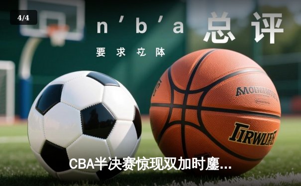 CBA半决赛惊现双加时鏖战 辽宁本钢逆转广东宏远夺赛点 - 4