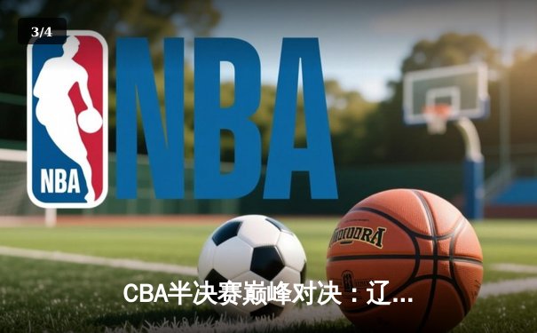 CBA半决赛巅峰对决：辽宁本钢加时险胜广东宏远，赵继伟砍下35分创生涯新高 - 3