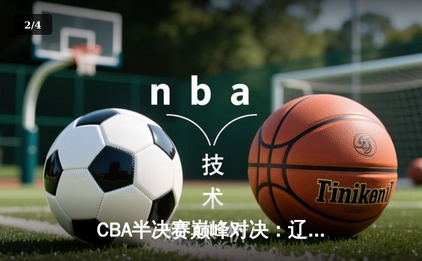 CBA半决赛巅峰对决：辽宁本钢加时险胜广东宏远，赵继伟砍下35分创生涯新高 - 2