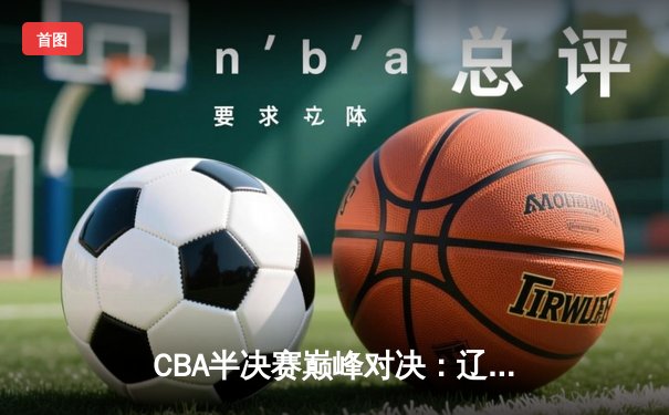 CBA半决赛巅峰对决：辽宁本钢加时险胜广东宏远，赵继伟砍35分创个人季后赛新高