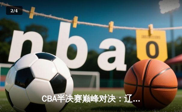 CBA半决赛巅峰对决：辽宁本钢加时险胜广东宏远，赵继伟砍35分创生涯新高 - 2