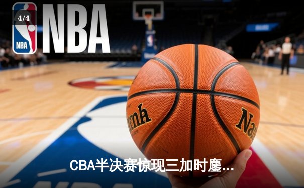 CBA半决赛惊现三加时鏖战 辽宁本钢逆转广东宏远夺赛点 - 4