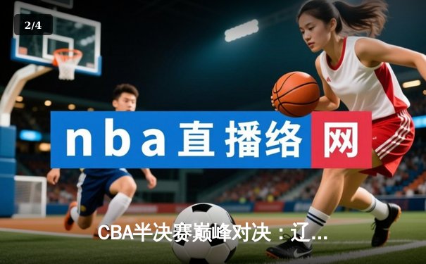 CBA半决赛巅峰对决：辽宁本钢加时险胜广东宏远，赵继伟砍35分创生涯新高 - 2