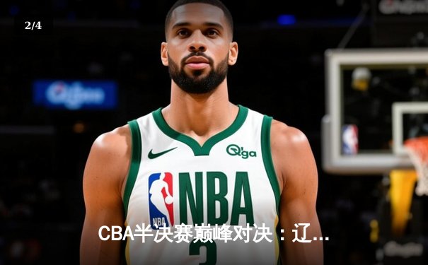 CBA半决赛巅峰对决：辽宁本钢加时险胜广东宏远，赵继伟砍35分创生涯新高 - 2
