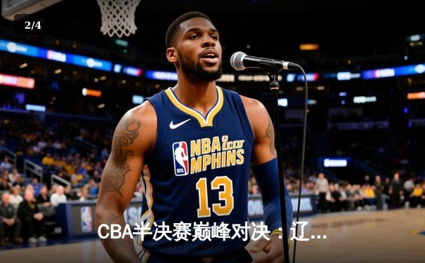 CBA半决赛巅峰对决：辽宁本钢加时险胜广东宏远，赵继伟砍35分创生涯新高 - 2