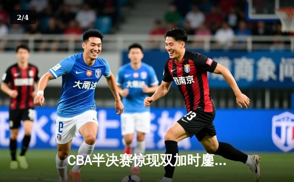 CBA半决赛惊现双加时鏖战 辽宁本钢逆转广东宏远夺赛点 - 2